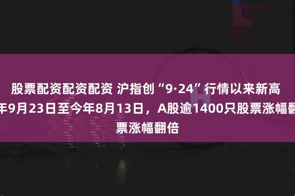股票配资配资配资 沪指创“9·24”行情以来新高 去年9月23日至今年8月13日，A股逾1400只股票涨幅翻倍