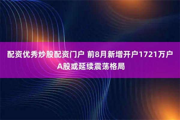 配资优秀炒股配资门户 前8月新增开户1721万户 A股或延续震荡格局