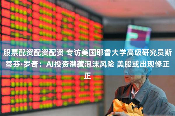 股票配资配资配资 专访美国耶鲁大学高级研究员斯蒂芬·罗奇：AI投资潜藏泡沫风险 美股或出现修正