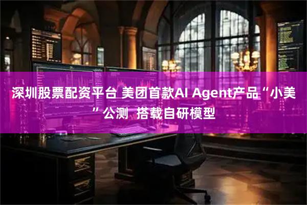 深圳股票配资平台 美团首款AI Agent产品“小美”公测  搭载自研模型