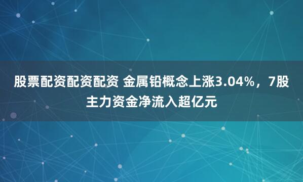 股票配资配资配资 金属铅概念上涨3.04%，7股主力资金净流入超亿元