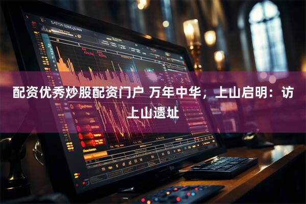 配资优秀炒股配资门户 万年中华，上山启明：访上山遗址
