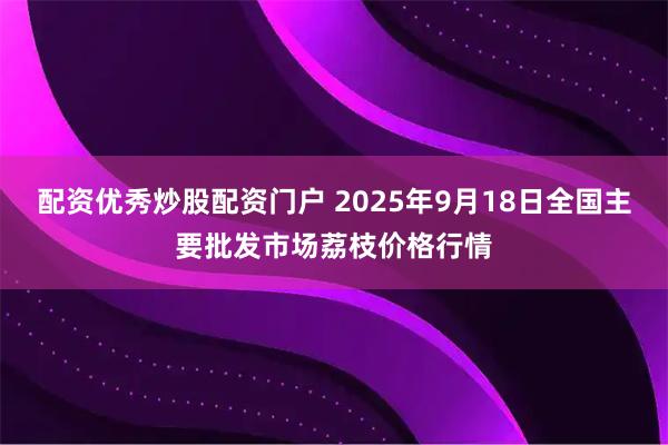 配资优秀炒股配资门户 2025年9月18日全国主要批发市场荔枝价格行情