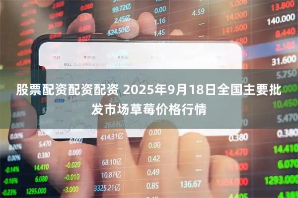 股票配资配资配资 2025年9月18日全国主要批发市场草莓价格行情