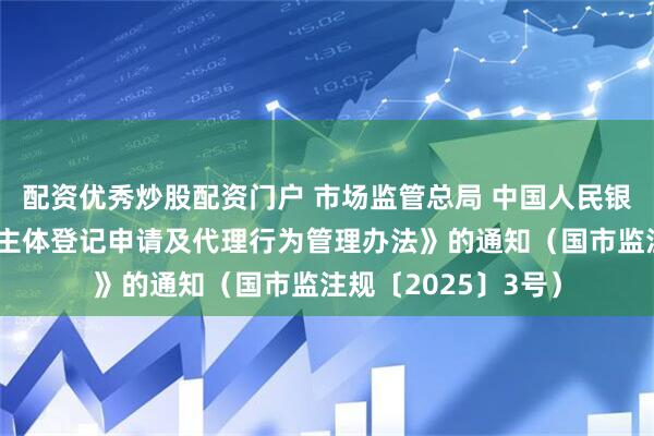 配资优秀炒股配资门户 市场监管总局 中国人民银行关于印发《经营主体登记申请及代理行为管理办法》的通知（国市监注规〔2025〕3号）