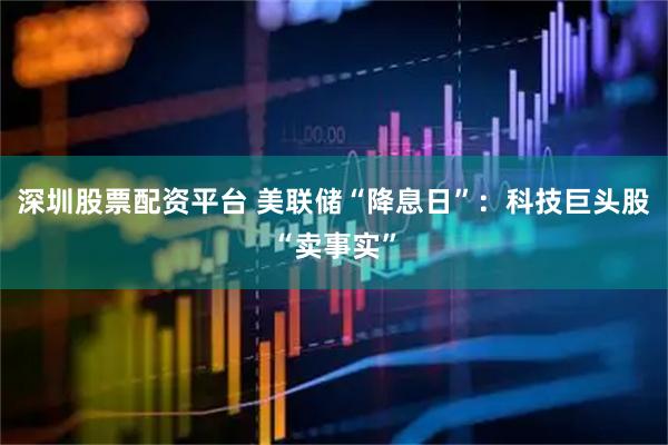深圳股票配资平台 美联储“降息日”：科技巨头股“卖事实”
