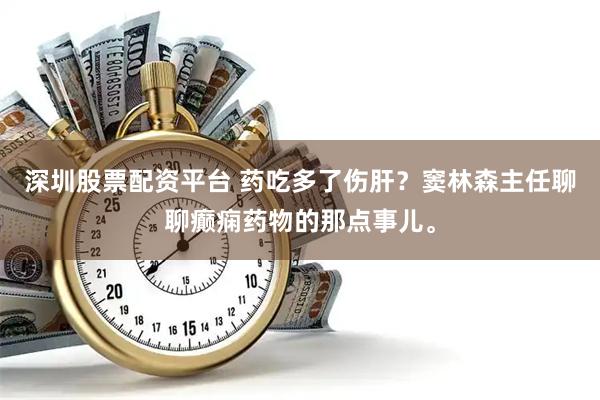 深圳股票配资平台 药吃多了伤肝？窦林森主任聊聊癫痫药物的那点事儿。