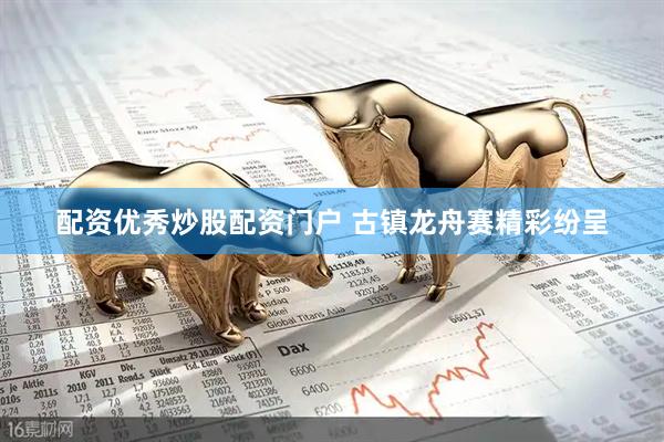 配资优秀炒股配资门户 古镇龙舟赛精彩纷呈