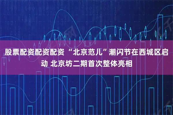 股票配资配资配资 “北京范儿”潮闪节在西城区启动 北京坊二期首次整体亮相