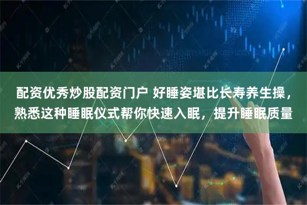 配资优秀炒股配资门户 好睡姿堪比长寿养生操，熟悉这种睡眠仪式帮你快速入眠，提升睡眠质量