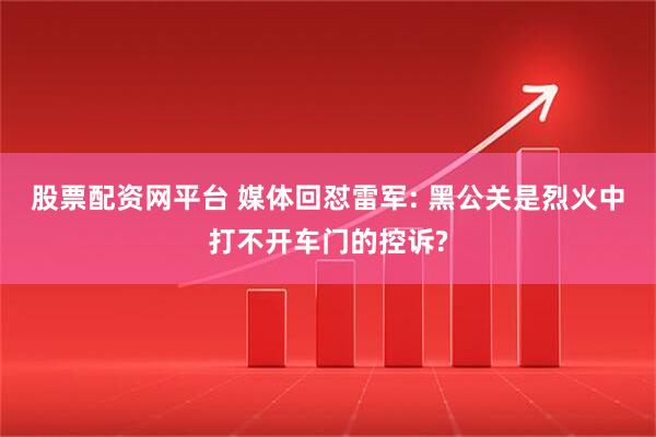 股票配资网平台 媒体回怼雷军: 黑公关是烈火中打不开车门的控诉?