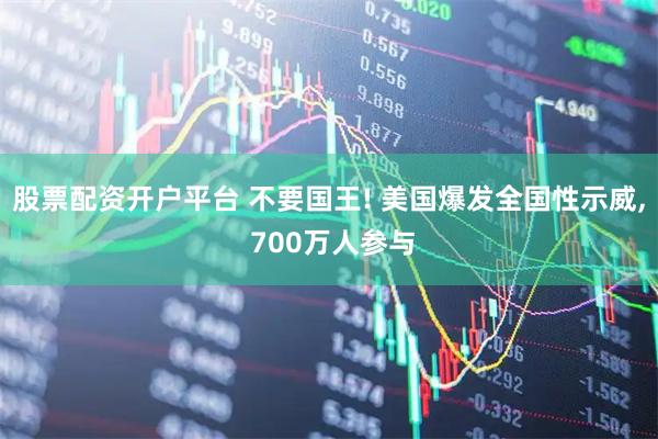 股票配资开户平台 不要国王! 美国爆发全国性示威, 700万人参与