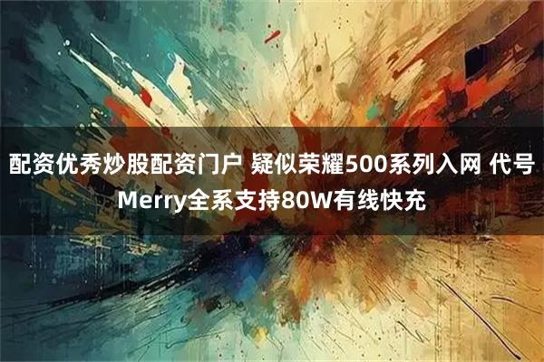 配资优秀炒股配资门户 疑似荣耀500系列入网 代号Merry全系支持80W有线快充