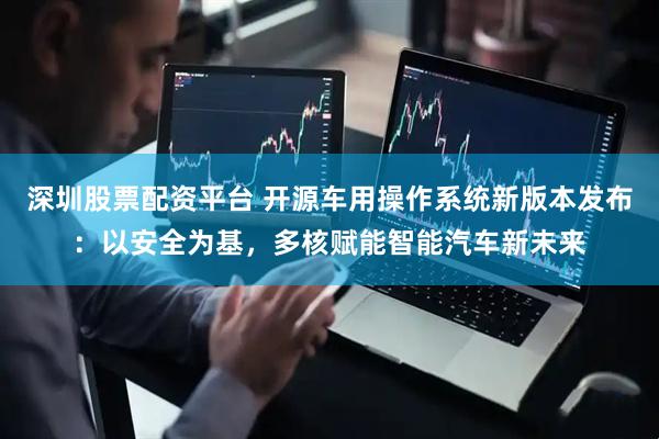 深圳股票配资平台 开源车用操作系统新版本发布：以安全为基，多核赋能智能汽车新未来