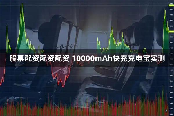 股票配资配资配资 10000mAh快充充电宝实测
