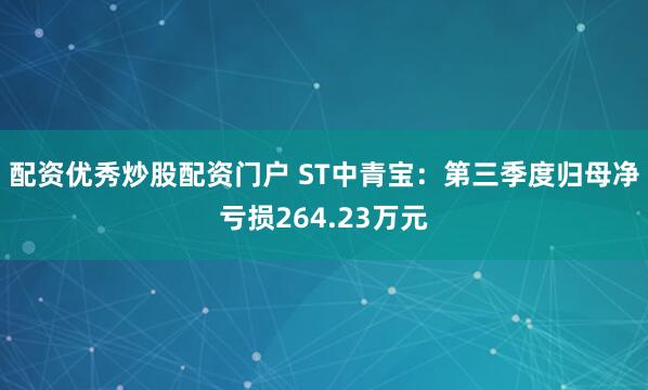 配资优秀炒股配资门户 ST中青宝：第三季度归母净亏损264.23万元