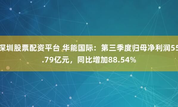 深圳股票配资平台 华能国际：第三季度归母净利润55.79亿元，同比增加88.54%