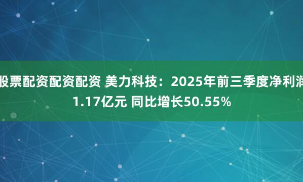 股票配资配资配资 美力科技：2025年前三季度净利润1.17亿元 同比增长50.55%