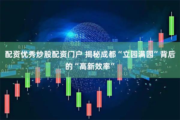 配资优秀炒股配资门户 揭秘成都“立园满园”背后的“高新效率”