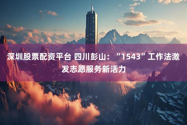 深圳股票配资平台 四川彭山：“1543”工作法激发志愿服务新活力
