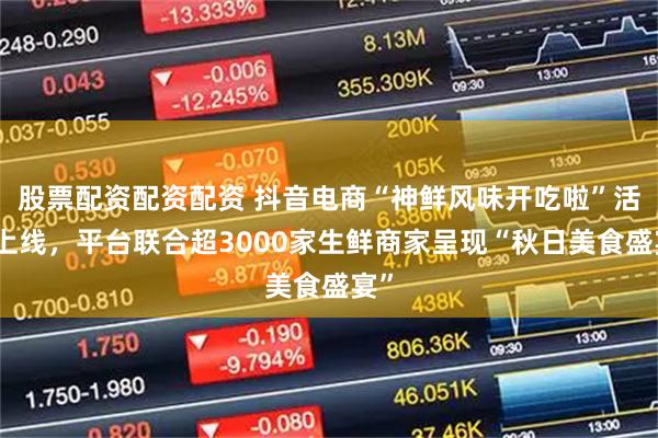 股票配资配资配资 抖音电商“神鲜风味开吃啦”活动上线，平台联合超3000家生鲜商家呈现“秋日美食盛宴”