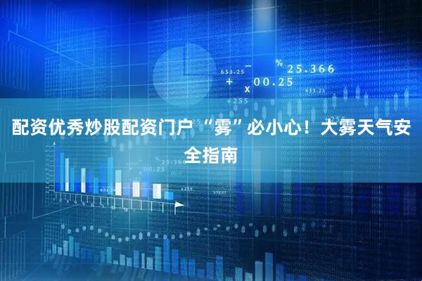 配资优秀炒股配资门户 “雾”必小心！大雾天气安全指南