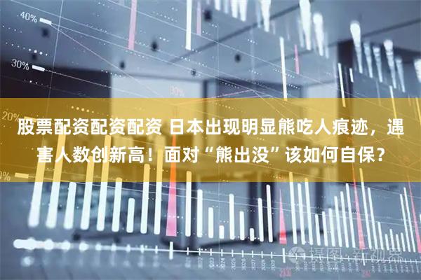股票配资配资配资 日本出现明显熊吃人痕迹，遇害人数创新高！面对“熊出没”该如何自保？