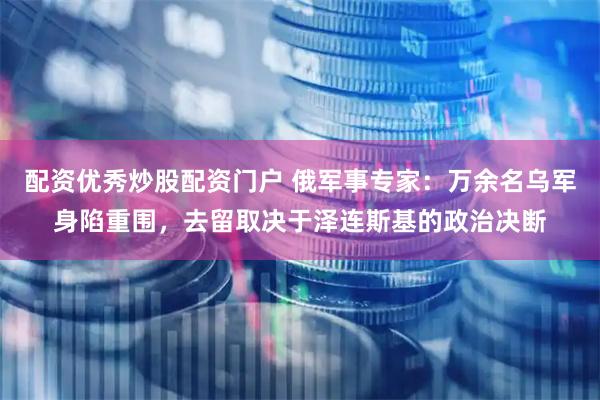 配资优秀炒股配资门户 俄军事专家：万余名乌军身陷重围，去留取决于泽连斯基的政治决断