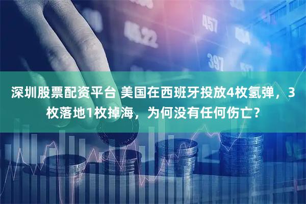 深圳股票配资平台 美国在西班牙投放4枚氢弹，3枚落地1枚掉海，为何没有任何伤亡？