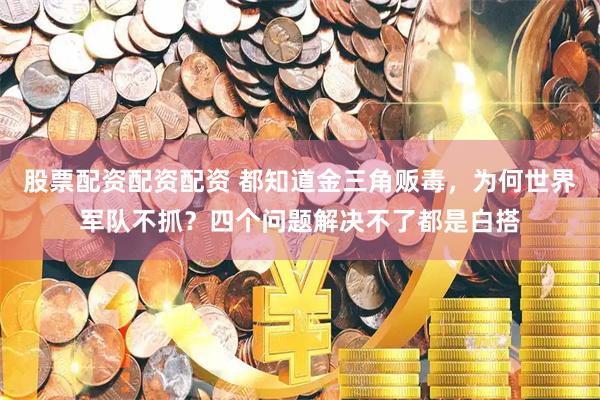 股票配资配资配资 都知道金三角贩毒，为何世界军队不抓？四个问题解决不了都是白搭