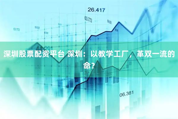 深圳股票配资平台 深圳：以教学工厂，革双一流的命？