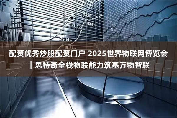 配资优秀炒股配资门户 2025世界物联网博览会｜思特奇全栈物联能力筑基万物智联