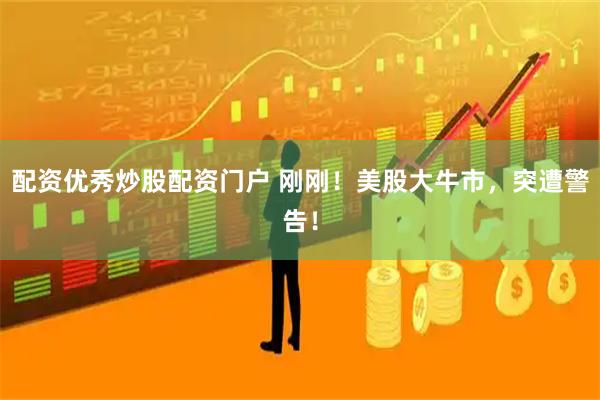 配资优秀炒股配资门户 刚刚！美股大牛市，突遭警告！