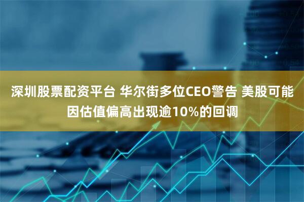 深圳股票配资平台 华尔街多位CEO警告 美股可能因估值偏高出现逾10%的回调