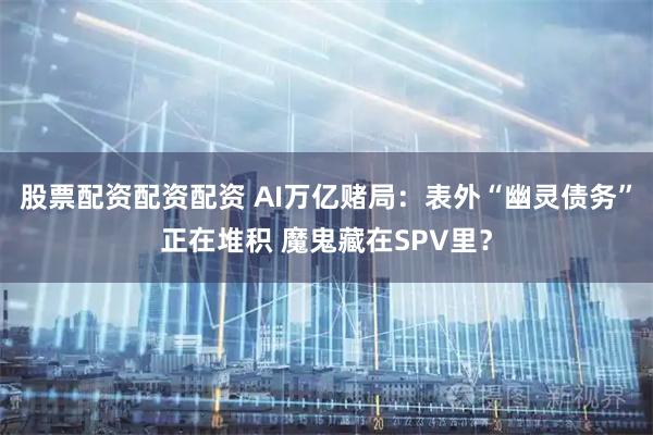 股票配资配资配资 AI万亿赌局：表外“幽灵债务”正在堆积 魔鬼藏在SPV里？