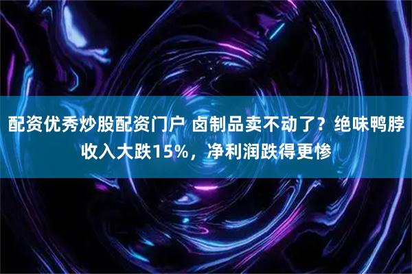 配资优秀炒股配资门户 卤制品卖不动了？绝味鸭脖收入大跌15%，净利润跌得更惨