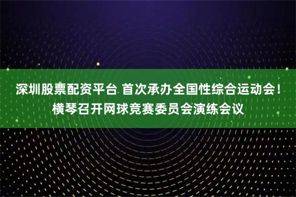 深圳股票配资平台 首次承办全国性综合运动会！横琴召开网球竞赛委员会演练会议