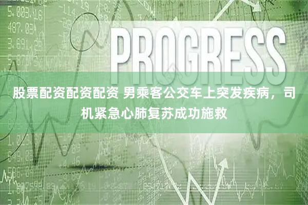 股票配资配资配资 男乘客公交车上突发疾病，司机紧急心肺复苏成功施救