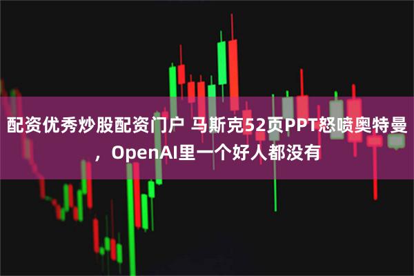 配资优秀炒股配资门户 马斯克52页PPT怒喷奥特曼，OpenAI里一个好人都没有