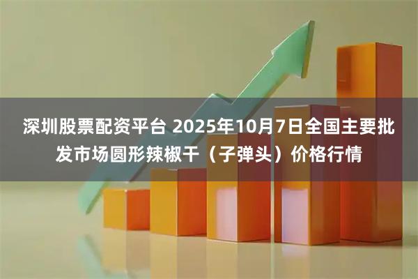 深圳股票配资平台 2025年10月7日全国主要批发市场圆形辣椒干（子弹头）价格行情