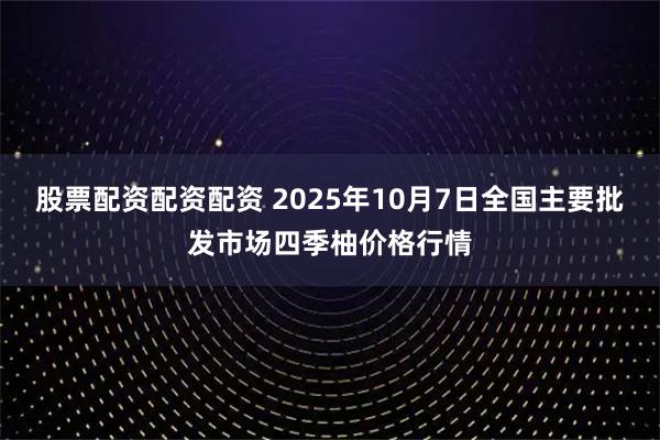 股票配资配资配资 2025年10月7日全国主要批发市场四季柚价格行情