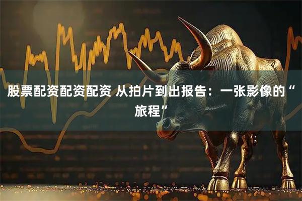 股票配资配资配资 从拍片到出报告：一张影像的“旅程”