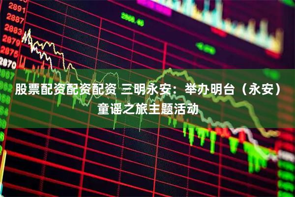 股票配资配资配资 三明永安：举办明台（永安）童谣之旅主题活动