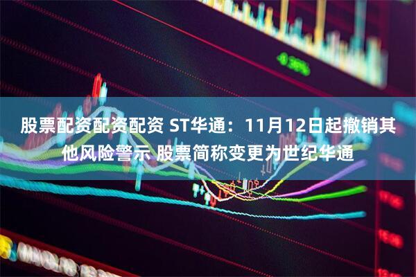 股票配资配资配资 ST华通：11月12日起撤销其他风险警示 股票简称变更为世纪华通