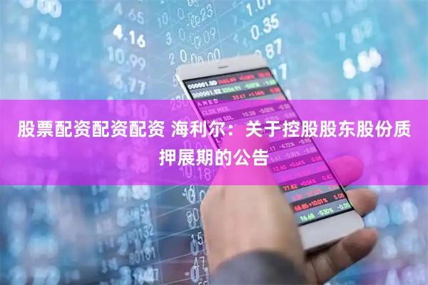 股票配资配资配资 海利尔：关于控股股东股份质押展期的公告