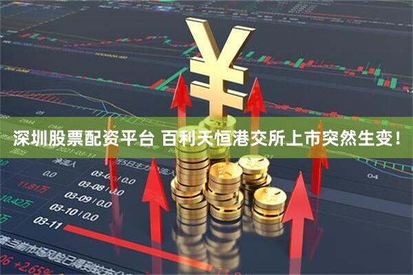 深圳股票配资平台 百利天恒港交所上市突然生变！