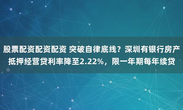 股票配资配资配资 突破自律底线？深圳有银行房产抵押经营贷利率降至2.22%，限一年期每年续贷