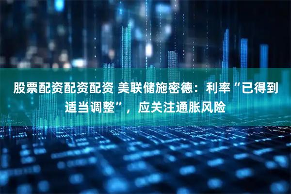 股票配资配资配资 美联储施密德：利率“已得到适当调整”，应关注通胀风险