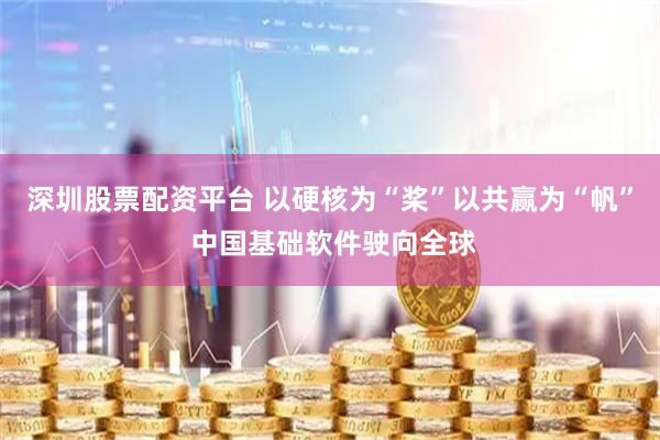 深圳股票配资平台 以硬核为“桨”以共赢为“帆” 中国基础软件驶向全球