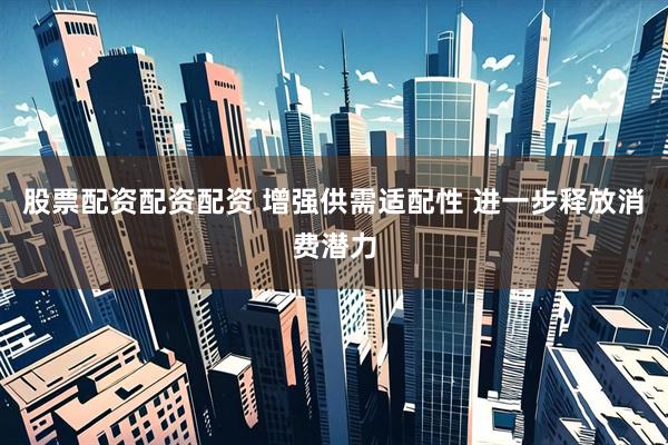 股票配资配资配资 增强供需适配性 进一步释放消费潜力